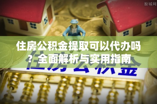 玉门住房公积金提取可以代办吗？全面解析与实用指南