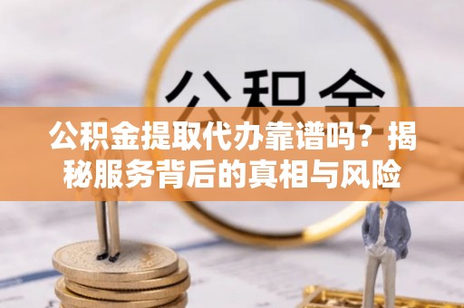 玉门公积金提取代办靠谱吗？揭秘服务背后的真相与风险