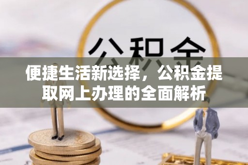 玉门便捷生活新选择，公积金提取网上办理的全面解析