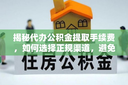 玉门揭秘代办公积金提取手续费，如何选择正规渠道，避免上当受骗