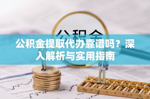 玉门公积金提取代办靠谱吗？深入解析与实用指南