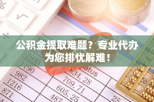玉门公积金提取难题？专业代办为您排忧解难！