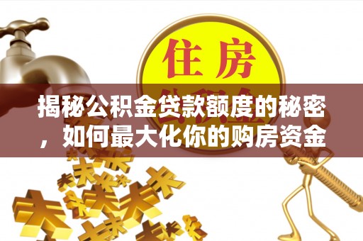 玉门揭秘公积金贷款额度的秘密，如何最大化你的购房资金