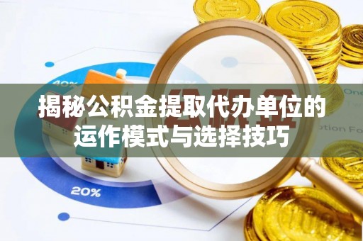 玉门揭秘公积金提取代办单位的运作模式与选择技巧
