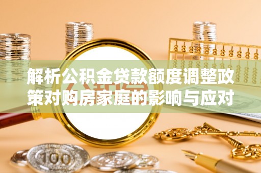 玉门解析公积金贷款额度调整政策对购房家庭的影响与应对策略