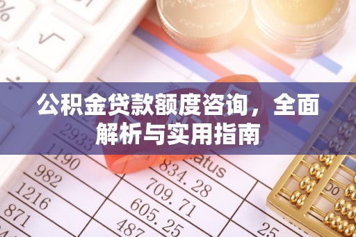 玉门公积金贷款额度咨询，全面解析与实用指南