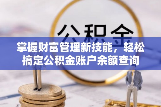 玉门掌握财富管理新技能，轻松搞定公积金账户余额查询