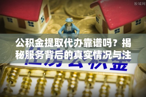 玉门公积金提取代办靠谱吗？揭秘服务背后的真实情况与注意事项