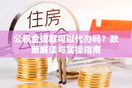玉门公积金提取可以代办吗？政策解读与实操指南