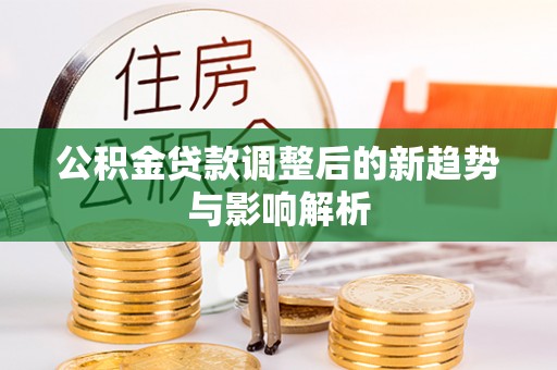 玉门公积金贷款调整后的新趋势与影响解析