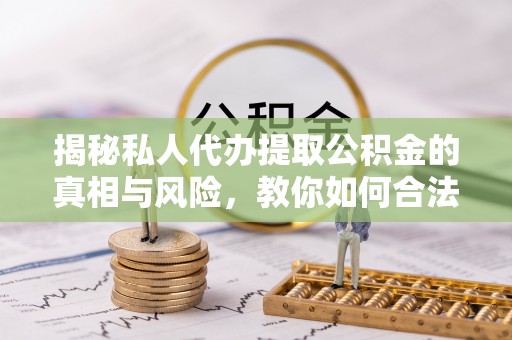 玉门揭秘私人代办提取公积金的真相与风险，教你如何合法合规操作
