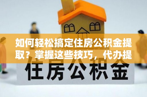 玉门如何轻松搞定住房公积金提取？掌握这些技巧，代办提取住房公积金不再难