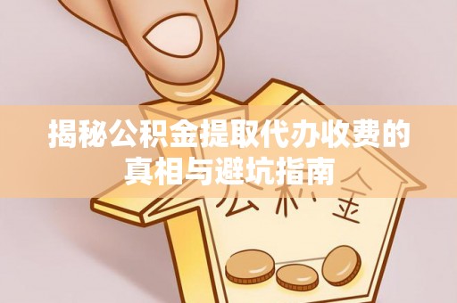 玉门揭秘公积金提取代办收费的真相与避坑指南
