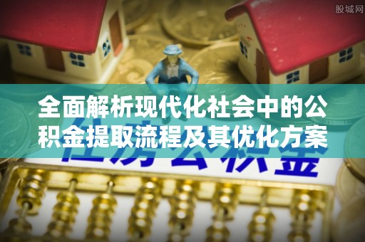 玉门全面解析现代化社会中的公积金提取流程及其优化方案