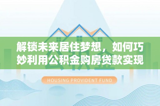 玉门解锁未来居住梦想，如何巧妙利用公积金购房贷款实现房产投资
