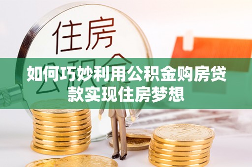 玉门如何巧妙利用公积金购房贷款实现住房梦想