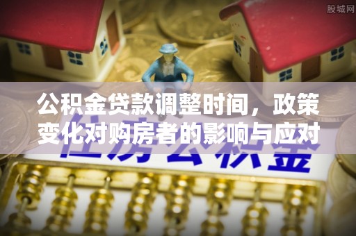 玉门公积金贷款调整时间，政策变化对购房者的影响与应对策略