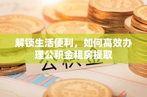 玉门解锁生活便利，如何高效办理公积金租房提取