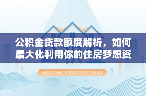 玉门公积金贷款额度解析，如何最大化利用你的住房梦想资金