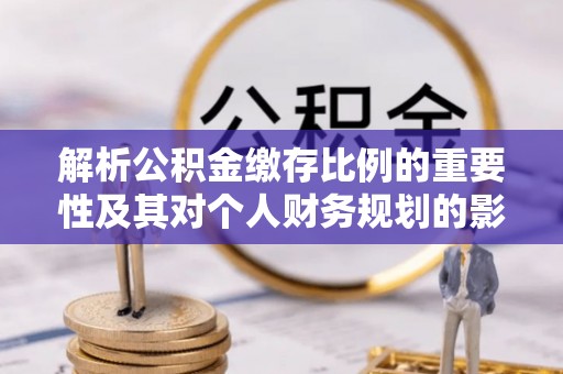 玉门解析公积金缴存比例的重要性及其对个人财务规划的影响