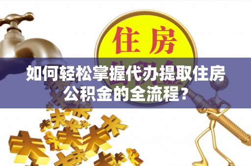 玉门如何轻松掌握代办提取住房公积金的全流程？