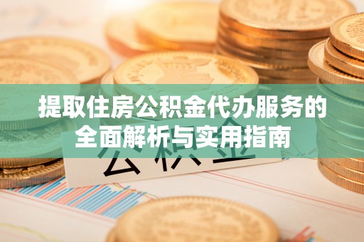 玉门提取住房公积金代办服务的全面解析与实用指南