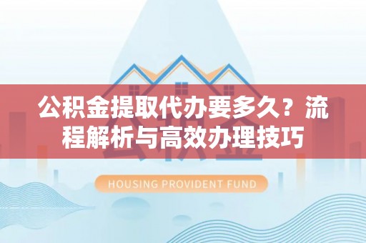 玉门公积金提取代办要多久？流程解析与高效办理技巧
