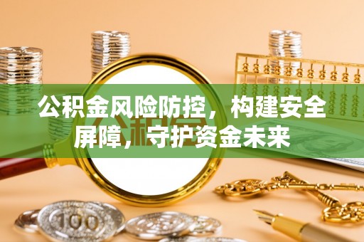 玉门公积金风险防控，构建安全屏障，守护资金未来