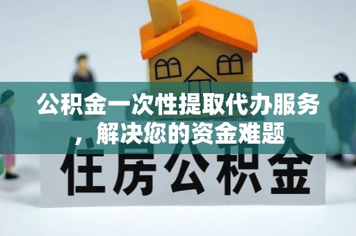 玉门公积金一次性提取代办服务，解决您的资金难题
