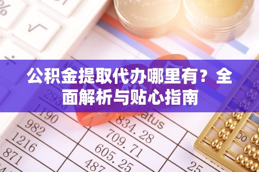 玉门公积金提取代办哪里有？全面解析与贴心指南