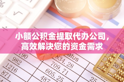 玉门小额公积金提取代办公司，高效解决您的资金需求