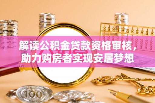 玉门解读公积金贷款资格审核，助力购房者实现安居梦想