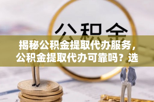 玉门揭秘公积金提取代办服务，公积金提取代办可靠吗？选择需谨慎