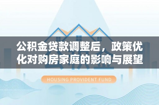 玉门公积金贷款调整后，政策优化对购房家庭的影响与展望