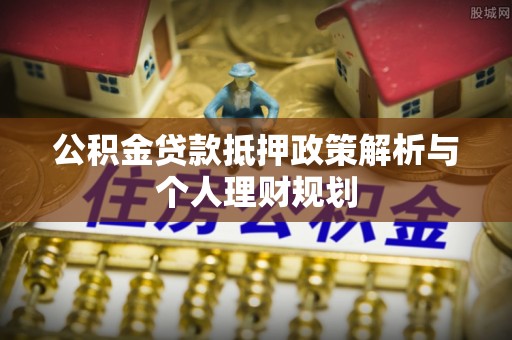玉门公积金贷款抵押政策解析与个人理财规划