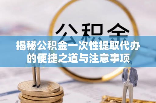 玉门揭秘公积金一次性提取代办的便捷之道与注意事项