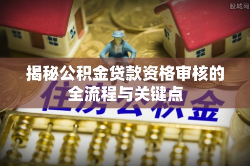 玉门揭秘公积金贷款资格审核的全流程与关键点