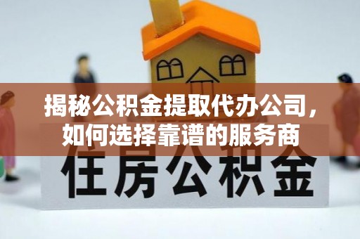 玉门揭秘公积金提取代办公司，如何选择靠谱的服务商