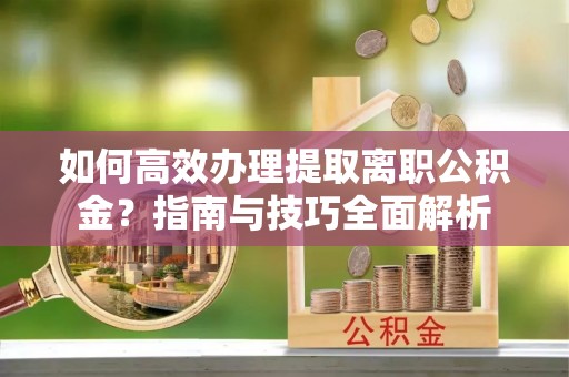 玉门如何高效办理提取离职公积金？指南与技巧全面解析
