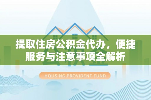玉门提取住房公积金代办，便捷服务与注意事项全解析