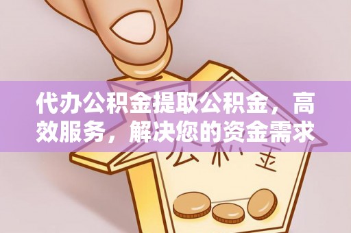 玉门代办公积金提取公积金，高效服务，解决您的资金需求
