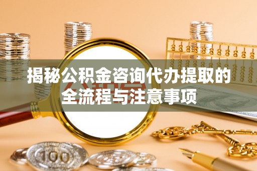 玉门揭秘公积金咨询代办提取的全流程与注意事项