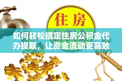 玉门如何轻松搞定住房公积金代办提取，让资金流动更高效