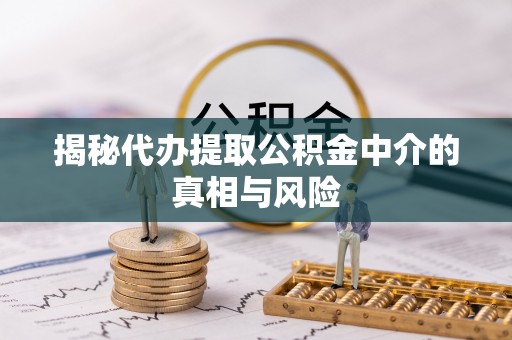 玉门揭秘代办提取公积金中介的真相与风险