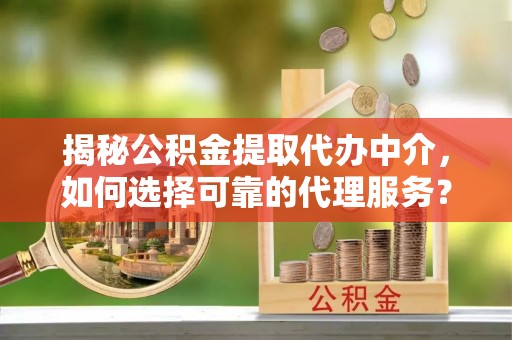 玉门揭秘公积金提取代办中介，如何选择可靠的代理服务？