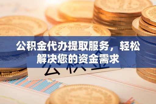 玉门公积金代办提取服务，轻松解决您的资金需求