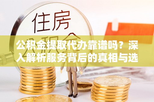 玉门公积金提取代办靠谱吗？深入解析服务背后的真相与选择指南