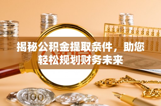 玉门揭秘公积金提取条件，助您轻松规划财务未来
