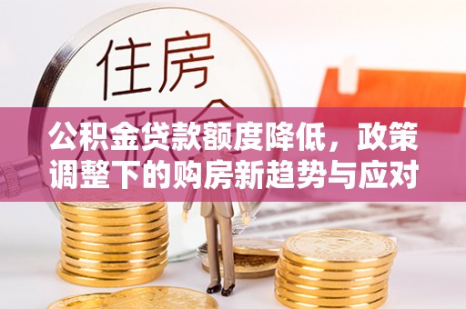 玉门公积金贷款额度降低，政策调整下的购房新趋势与应对策略