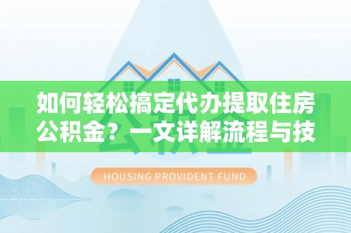 玉门如何轻松搞定代办提取住房公积金？一文详解流程与技巧